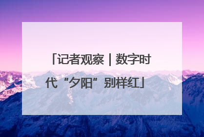 记者观察｜数字时代“夕阳”别样红