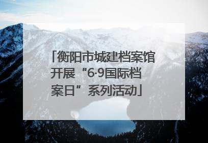 衡阳市城建档案馆开展“6·9国际档案日”系列活动