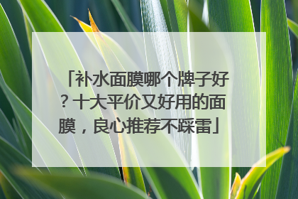 补水面膜哪个牌子好？十大平价又好用的面膜，良心推荐不踩雷