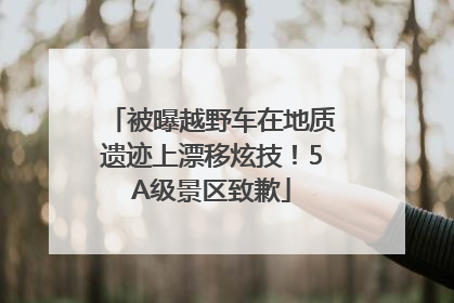 被曝越野车在地质遗迹上漂移炫技！5A级景区致歉