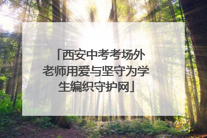 西安中考考场外 老师用爱与坚守为学生编织守护网