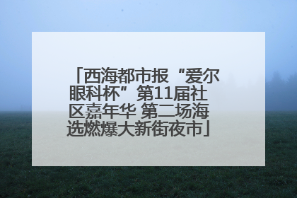 西海都市报“爱尔眼科杯”第11届社区嘉年华 第二场海选燃爆大新街夜市