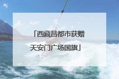 西藏昌都市获赠天安门广场国旗