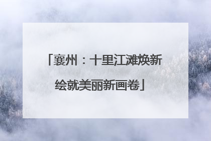 襄州：十里江滩焕新 绘就美丽新画卷