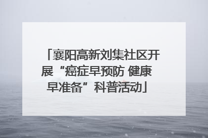襄阳高新刘集社区开展“癌症早预防 健康早准备”科普活动