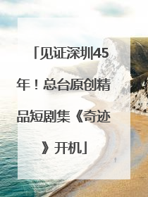 见证深圳45年！总台原创精品短剧集《奇迹》开机