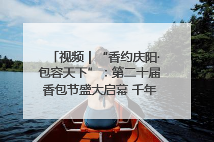 视频｜“香约庆阳·包容天下”：第二十届香包节盛大启幕 千年非遗香飘世界