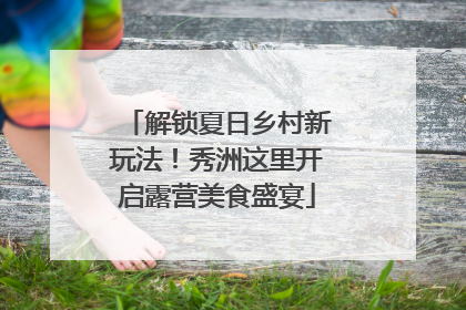 解锁夏日乡村新玩法！秀洲这里开启露营美食盛宴