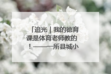 追光｜我的德育课是体育老师教的！——一所县城小学的思政课改革