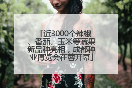近3000个辣椒、番茄、玉米等蔬果新品种亮相，成都种业博览会在蓉开幕