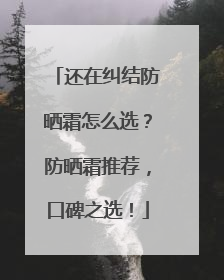 还在纠结防晒霜怎么选？防晒霜推荐，口碑之选！