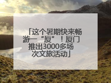 这个暑期快来畅游一“厦”！厦门推出3000多场次文旅活动