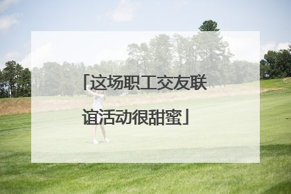 这场职工交友联谊活动很甜蜜