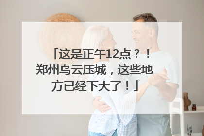 这是正午12点？！郑州乌云压城，这些地方已经下大了！
