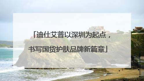 迪仕艾普以深圳为起点，书写国货护肤品牌新篇章