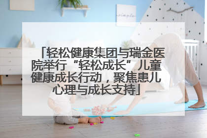 轻松健康集团与瑞金医院举行“轻松成长”儿童健康成长行动，聚焦患儿心理与成长支持