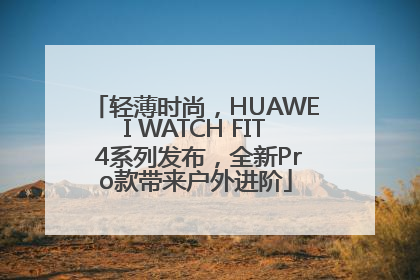 轻薄时尚，HUAWEI WATCH FIT 4系列发布，全新Pro款带来户外进阶