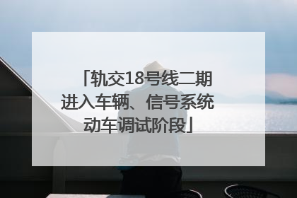 轨交18号线二期进入车辆、信号系统动车调试阶段