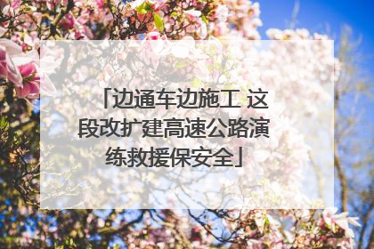 边通车边施工 这段改扩建高速公路演练救援保安全
