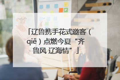 辽鲁携手花式邀客（qiě）点燃今夏“齐鲁风 辽海情”