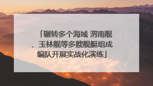 辗转多个海域 渭南舰、玉林舰等多艘舰艇组成编队开展实战化演练