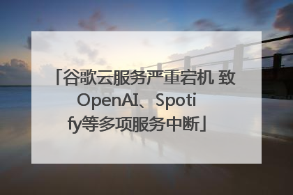 谷歌云服务严重宕机 致OpenAI、Spotify等多项服务中断