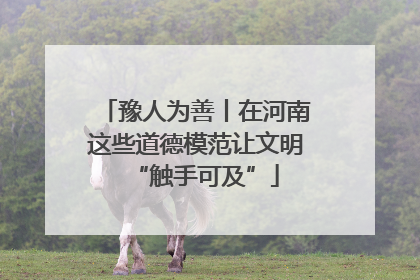 豫人为善丨在河南这些道德模范让文明“触手可及”