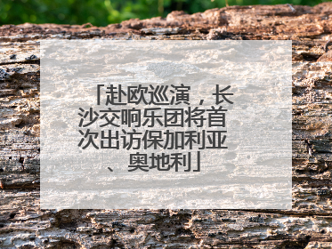 赴欧巡演，长沙交响乐团将首次出访保加利亚、奥地利