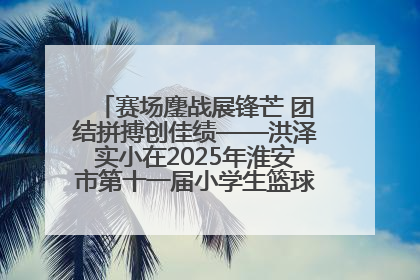 赛场鏖战展锋芒 团结拼搏创佳绩——洪泽实小在2025年淮安市第十一届小学生篮球比赛中再获佳绩