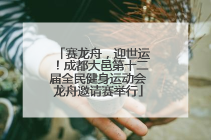赛龙舟，迎世运！成都大邑第十二届全民健身运动会龙舟邀请赛举行