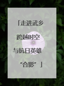 走进武乡 跨越时空与抗日英雄“合影”