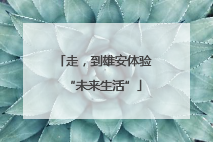 走，到雄安体验“未来生活”
