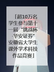 超10万名学生参与第十一届“挑战杯·华安证券”安徽省大学生课外学术科技作品竞赛