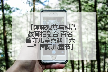 趣味观赏与科普教育相融合 百名留守儿童喜迎“六一”国际儿童节