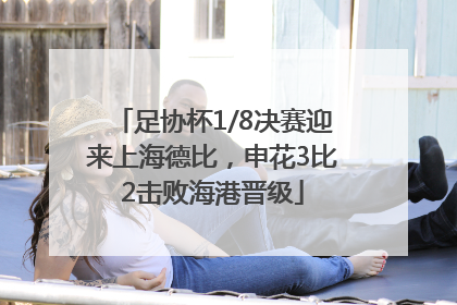 足协杯1/8决赛迎来上海德比，申花3比2击败海港晋级