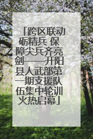 跨区联动砺精兵 保障尖兵齐亮剑——开阳县人武部第一期支援队伍集中轮训火热启幕