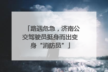 路遇危急，济南公交驾驶员挺身而出变身“消防员”