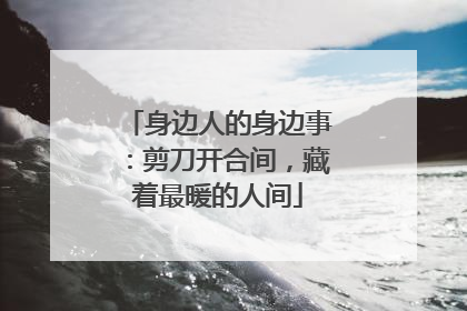 身边人的身边事：剪刀开合间，藏着最暖的人间