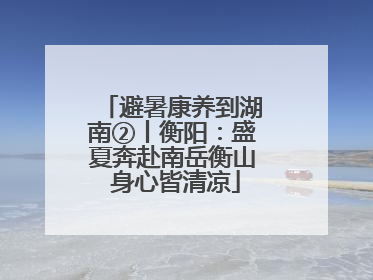 避暑康养到湖南②丨衡阳：盛夏奔赴南岳衡山 身心皆清凉