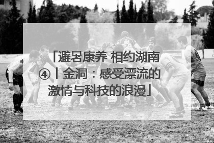 避暑康养 相约湖南④丨金洞：感受漂流的激情与科技的浪漫