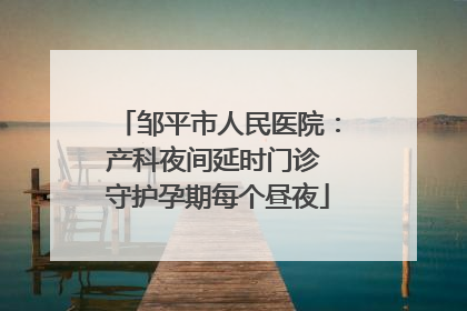 邹平市人民医院：产科夜间延时门诊 守护孕期每个昼夜