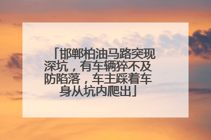邯郸柏油马路突现深坑，有车辆猝不及防陷落，车主踩着车身从坑内爬出