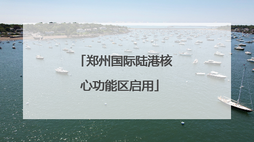 郑州国际陆港核心功能区启用