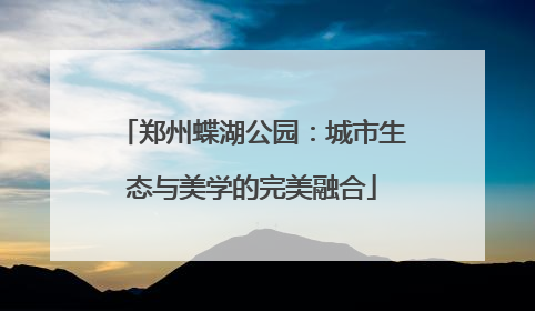 郑州蝶湖公园：城市生态与美学的完美融合