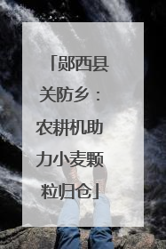 郧西县关防乡：农耕机助力小麦颗粒归仓