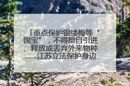 重点保护银缕梅等“国宝”，不得擅自引进、释放或丢弃外来物种……江苏立法保护身边的生物“朋友圈”