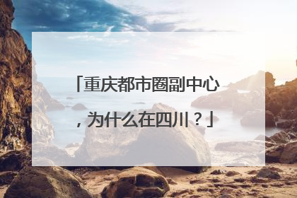 重庆都市圈副中心，为什么在四川？