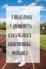 重庆首位！唐巍参与自行车项目国家级锦标赛执裁