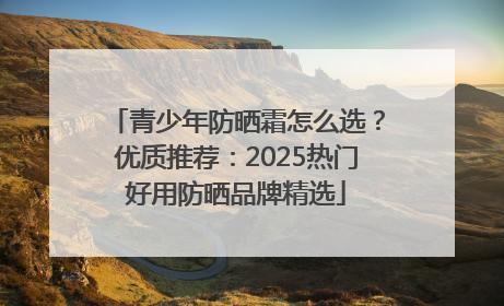 青少年防晒霜怎么选？优质推荐：2025热门好用防晒品牌精选