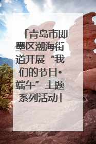 青岛市即墨区潮海街道开展“我们的节日•端午”主题系列活动
